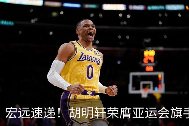 宏远速递！胡明轩荣膺亚运会旗手，崔永熙强势回归，广东分组结果揭晓