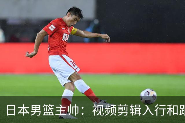 日本男篮主帅：视频剪辑入行&跟锡伯杜多年 现76人录像分析主管