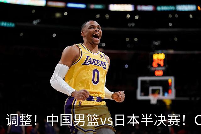 调整！中国男篮vs日本半决赛！CCTV5不直播，晋级面临五重压力